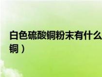 白色硫酸銅粉末有什么用途（有一包白色粉末可能是由硫酸銅）