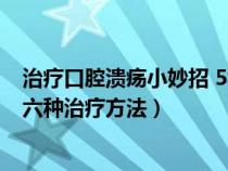 治療口腔潰瘍小妙招 5種方法奇效（如何治療口腔潰瘍盤(pán)點(diǎn)六種治療方法）