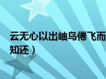 云無心以出岫鳥倦飛而知還的解釋(云無心以出岫鳥倦飛而知還) 云無心以出岫鳥倦飛而知還的解釋(云無心以出岫鳥倦飛而知還)