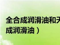 全合成潤滑油和天然氣全合成油哪個好（全合成潤滑油）