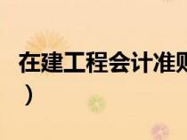 在建工程會計準則有哪些（在建工程會計準則）