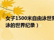 女子1500米自由泳世界紀(jì)錄和亞洲紀(jì)錄(女子1500米自由泳的世界紀(jì)錄) 女子1500米自由泳世界紀(jì)錄和亞洲紀(jì)錄(女子1500米自由泳的世界紀(jì)錄)
