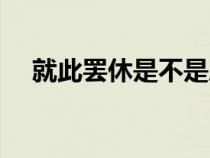 就此罷休是不是成語(就此罷休的意思) 就此罷休是不是成語(就此罷休的意思)