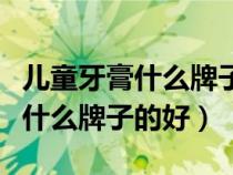 兒童牙膏什么牌子好能保護(hù)好牙齒（兒童牙膏什么牌子的好）