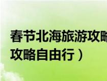 春節(jié)北海旅游攻略自由行路線（春節(jié)北海旅游攻略自由行）