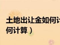 土地出讓金如何計算如何積稅（土地出讓金如何計算）