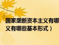 國家壟斷資本主義有哪些基本形式和特征（國家壟斷資本主義有哪些基本形式）