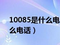 10085是什么電話號(hào)碼干嘛的（10085是什么電話）
