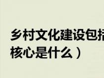 鄉(xiāng)村文化建設(shè)包括哪些方面(鄉(xiāng)村文化建設(shè)的核心是什么) 鄉(xiāng)村文化建設(shè)包括哪些方面(鄉(xiāng)村文化建設(shè)的核心是什么)