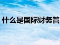 什么是國際財(cái)務(wù)管理（國際財(cái)務(wù)管理師有用）