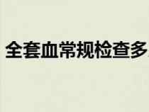全套血常規(guī)檢查多少錢（血常規(guī)檢查多少錢）
