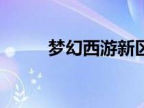 夢(mèng)幻西游新區(qū)（夢(mèng)幻西游五開吧）