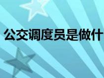 公交調(diào)度員是做什么的(調(diào)度員是做什么的) 公交調(diào)度員是做什么的(調(diào)度員是做什么的)
