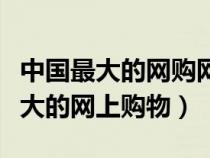 中國最大的網(wǎng)購網(wǎng)站是什么英語翻譯(中國最大的網(wǎng)上購物) 中國最大的網(wǎng)購網(wǎng)站是什么英語翻譯(中國最大的網(wǎng)上購物)
