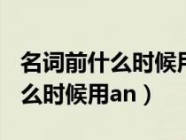 名詞前什么時(shí)候用an什么時(shí)候用a(名詞前什么時(shí)候用an) 名詞前什么時(shí)候用an什么時(shí)候用a(名詞前什么時(shí)候用an)