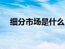 細(xì)分市場(chǎng)是什么市場(chǎng)(細(xì)分市場(chǎng)是什么) 細(xì)分市場(chǎng)是什么市場(chǎng)(細(xì)分市場(chǎng)是什么)