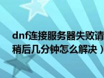 dnf連接服務(wù)器失敗請(qǐng)稍后重試這怎么辦（dnf連接失敗請(qǐng)稍后幾分鐘怎么解決）