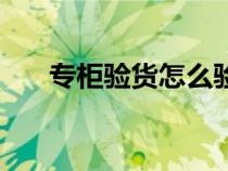 專柜驗(yàn)貨怎么驗(yàn)貨(專柜驗(yàn)貨怎么驗(yàn)) 專柜驗(yàn)貨怎么驗(yàn)貨(專柜驗(yàn)貨怎么驗(yàn))