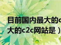 目前國(guó)內(nèi)最大的c2c網(wǎng)站是哪個(gè)(目前國(guó)內(nèi)最大的c2c網(wǎng)站是) 目前國(guó)內(nèi)最大的c2c網(wǎng)站是哪個(gè)(目前國(guó)內(nèi)最大的c2c網(wǎng)站是)