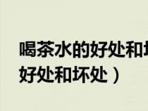 喝茶水的好處和壞處分別是什么?（喝茶水的好處和壞處）