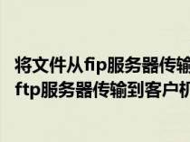 將文件從fip服務(wù)器傳輸?shù)娇蛻魴C的過程稱為什么（將文件從ftp服務(wù)器傳輸?shù)娇蛻魴C的過程稱為）