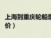 上海到重慶輪船票價情況(上海到重慶輪船票價) 上海到重慶輪船票價情況(上海到重慶輪船票價)