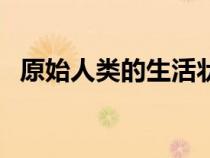 原始人類的生活狀態(tài)(原始人的生活狀態(tài)) 原始人類的生活狀態(tài)(原始人的生活狀態(tài))