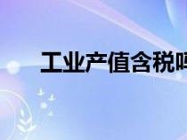 工業(yè)產(chǎn)值含稅嗎（工業(yè)產(chǎn)值是否含稅）