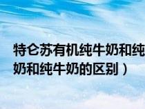 特侖蘇有機(jī)純牛奶和純牛奶的區(qū)別配料表(特侖蘇有機(jī)純牛奶和純牛奶的區(qū)別) 特侖蘇有機(jī)純牛奶和純牛奶的區(qū)別配料表(特侖蘇有機(jī)純牛奶和純牛奶的區(qū)別)