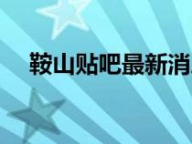 鞍山貼吧最新消息今天新聞（鞍山貼吧）
