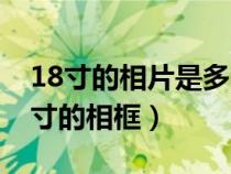 18寸的相片是多大（18寸的相片用多大的尺寸的相框）