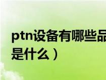 ptn設(shè)備有哪些品牌和型號(hào)(PTN設(shè)備的作用是什么) ptn設(shè)備有哪些品牌和型號(hào)(PTN設(shè)備的作用是什么)
