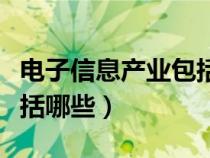 電子信息產(chǎn)業(yè)包括哪些領(lǐng)域（電子信息產(chǎn)業(yè)包括哪些）