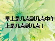 早上是幾點(diǎn)到幾點(diǎn)中午是幾點(diǎn)到幾點(diǎn)下午是幾點(diǎn)到幾點(diǎn)(早上是幾點(diǎn)到幾點(diǎn)) 早上是幾點(diǎn)到幾點(diǎn)中午是幾點(diǎn)到幾點(diǎn)下午是幾點(diǎn)到幾點(diǎn)(早上是幾點(diǎn)到幾點(diǎn))