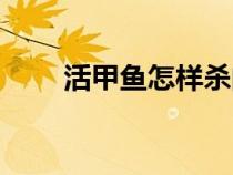 活甲魚怎樣殺的好（活甲魚怎么殺）
