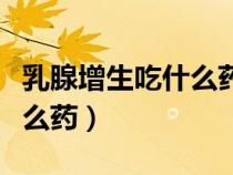 乳腺增生吃什么藥比較有效果(乳腺增生吃什么藥) 乳腺增生吃什么藥比較有效果(乳腺增生吃什么藥)