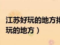 江蘇好玩的地方排行榜前十名有哪些（江蘇好玩的地方）