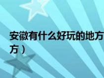 安徽有什么好玩的地方旅游景點(diǎn)推薦（安徽有什么好玩的地方）