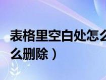 表格里空白處怎么刪除（表格空白區(qū)域太多怎么刪除）