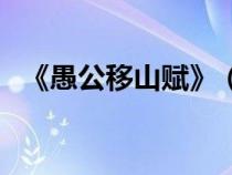 《愚公移山賦》（愚公移山賦的全文翻譯）