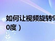 如何讓視頻旋轉(zhuǎn)90度拍攝(如何讓視頻旋轉(zhuǎn)90度) 如何讓視頻旋轉(zhuǎn)90度拍攝(如何讓視頻旋轉(zhuǎn)90度)