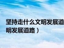 堅(jiān)持走什么文明發(fā)展道路創(chuàng)建設(shè)美麗中國（堅(jiān)持走什么的文明發(fā)展道路）