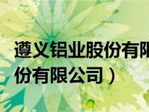 遵義鋁業(yè)股份有限公司最近新聞（遵義鋁業(yè)股份有限公司）