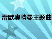 雷歐奧特曼主題曲歌詞(雷歐奧特曼主題曲) 雷歐奧特曼主題曲歌詞(雷歐奧特曼主題曲)