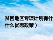 貧困地區(qū)專項計劃有什么優(yōu)惠政策呢(貧困地區(qū)專項計劃有什么優(yōu)惠政策) 貧困地區(qū)專項計劃有什么優(yōu)惠政策呢(貧困地區(qū)專項計劃有什么優(yōu)惠政策)
