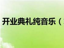開業(yè)典禮純音樂（求公司開業(yè)典禮背景音樂）