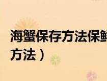海蟹保存方法保鮮十天還能吃嗎(海蟹的保存方法) 海蟹保存方法保鮮十天還能吃嗎(海蟹的保存方法)