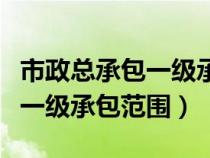 市政總承包一級承包范圍是什么（市政總承包一級承包范圍）