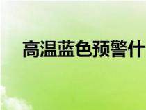 高溫藍(lán)色預(yù)警什么意思(高溫藍(lán)色預(yù)警) 高溫藍(lán)色預(yù)警什么意思(高溫藍(lán)色預(yù)警)