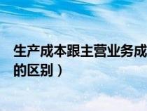 生產(chǎn)成本跟主營(yíng)業(yè)務(wù)成本的區(qū)別(生產(chǎn)成本和主營(yíng)業(yè)務(wù)成本的區(qū)別) 生產(chǎn)成本跟主營(yíng)業(yè)務(wù)成本的區(qū)別(生產(chǎn)成本和主營(yíng)業(yè)務(wù)成本的區(qū)別)